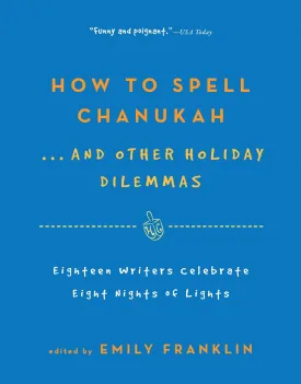 How to Spell Chanukah...And Other Holiday Dilemmas: 18 Writers Celebrate 8 Nights of Lights by Emily Franklin